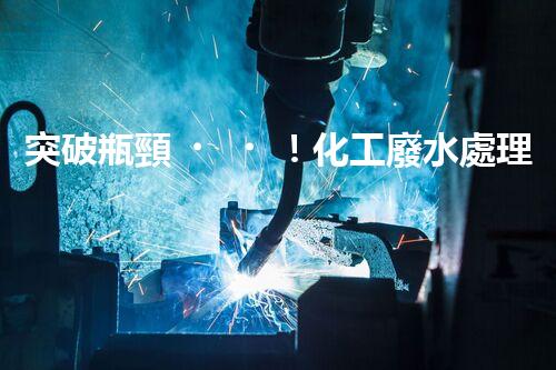 突破瓶頸！化工廢水處理系統(tǒng)深度優(yōu)化探索？